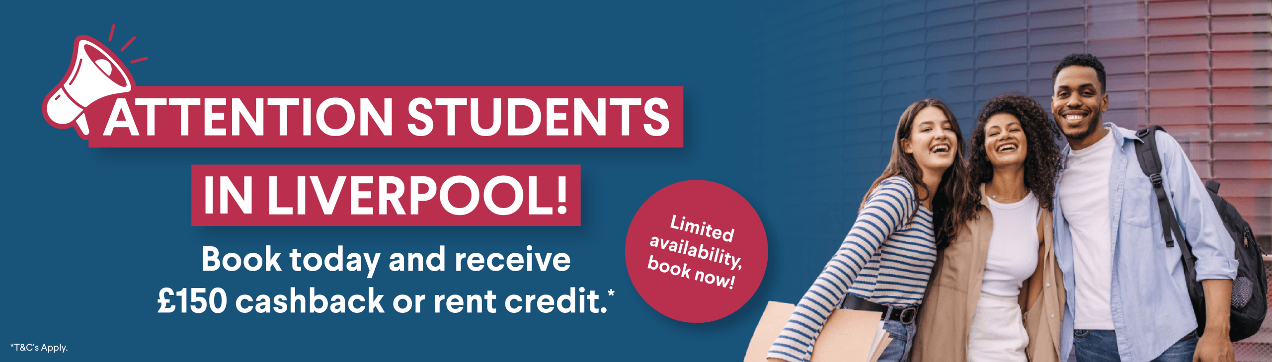 Attention students in Liverpool! Book today and receive £150 cashback or rent credit.* T&C's Apply.